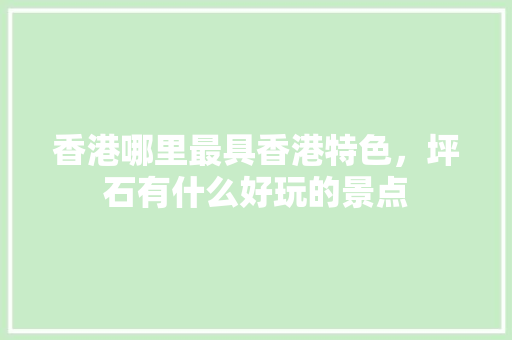 香港哪里最具香港特色，坪石有什么好玩的景点 香港哪里最具香港特色，坪石有什么好玩的景点 家居窍门