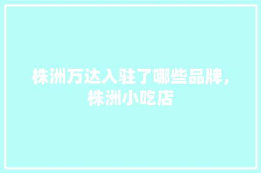 株洲万达入驻了哪些品牌，株洲小吃店 株洲万达入驻了哪些品牌，株洲小吃店 家居窍门