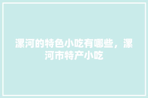 漯河的特色小吃有哪些，漯河市特产小吃 漯河的特色小吃有哪些，漯河市特产小吃 健康建议