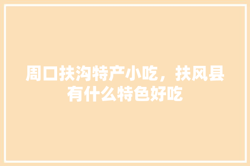 周口扶沟特产小吃，扶风县有什么特色好吃 周口扶沟特产小吃，扶风县有什么特色好吃 美食推荐