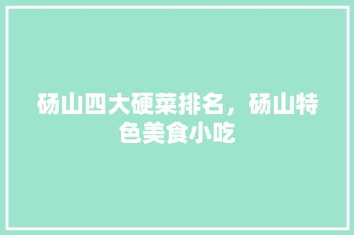 砀山四大硬菜排名，砀山特色美食小吃 砀山四大硬菜排名，砀山特色美食小吃 健康建议