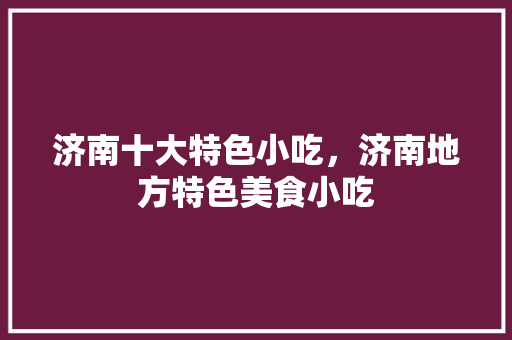 济南十大特色小吃，济南地方特色美食小吃 济南十大特色小吃，济南地方特色美食小吃 家居窍门