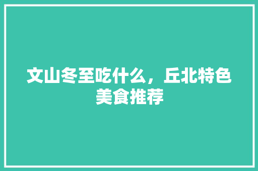 文山冬至吃什么，丘北特色美食推荐 文山冬至吃什么，丘北特色美食推荐 美食推荐