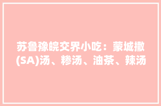 苏鲁豫皖交界小吃：蒙城撒(SA)汤、糁汤、油茶、辣汤、胡辣汤，哪个是你的最爱，皖北特产小吃 苏鲁豫皖交界小吃：蒙城撒(SA)汤、糁汤、油茶、辣汤、胡辣汤，哪个是你的最爱，皖北特产小吃 健康建议