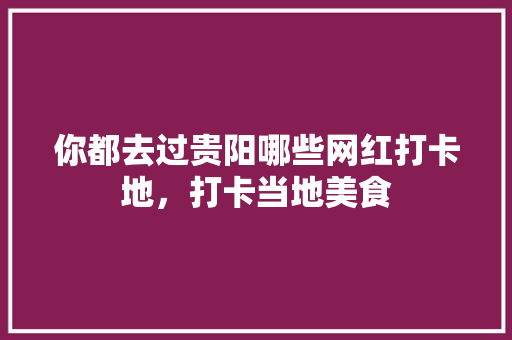 你都去过贵阳哪些网红打卡地，打卡当地美食 你都去过贵阳哪些网红打卡地，打卡当地美食 健康建议