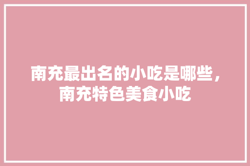 南充最出名的小吃是哪些，南充特色美食小吃 南充最出名的小吃是哪些，南充特色美食小吃 家居窍门