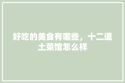好吃的美食有哪些，十二道土菜馆怎么样 好吃的美食有哪些，十二道土菜馆怎么样 健康建议