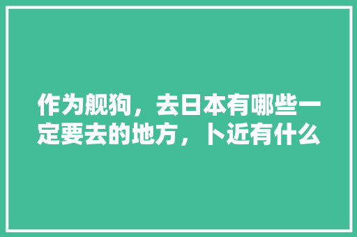 作为舰狗，去日本有哪些一定要去的地方，卜近有什么好吃的 作为舰狗，去日本有哪些一定要去的地方，卜近有什么好吃的 家居窍门