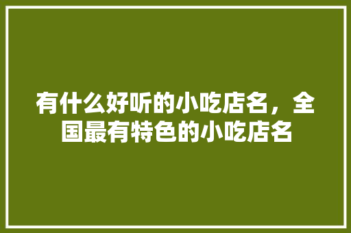 有什么好听的小吃店名，全国最有特色的小吃店名 有什么好听的小吃店名，全国最有特色的小吃店名 美食推荐