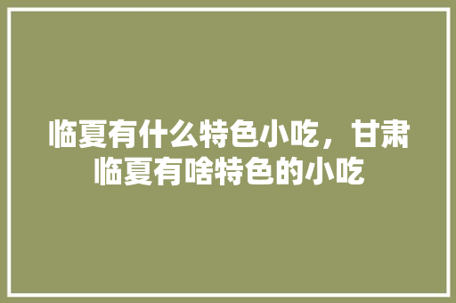 临夏有什么特色小吃，甘肃临夏有啥特色的小吃 临夏有什么特色小吃，甘肃临夏有啥特色的小吃 美食推荐