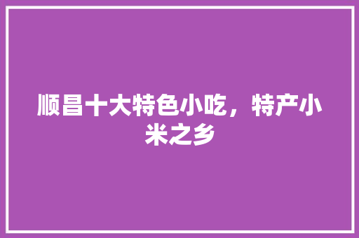 顺昌十大特色小吃，特产小米之乡 顺昌十大特色小吃，特产小米之乡 家居窍门