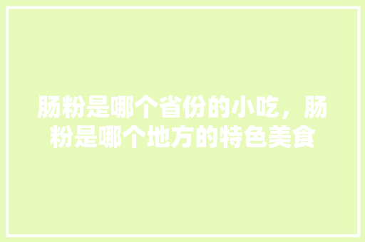 肠粉是哪个省份的小吃，肠粉是哪个地方的特色美食 肠粉是哪个省份的小吃，肠粉是哪个地方的特色美食 家居窍门