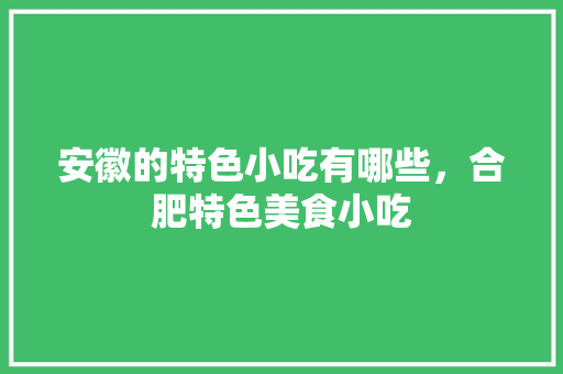 安徽的特色小吃有哪些，合肥特色美食小吃 安徽的特色小吃有哪些，合肥特色美食小吃 旅行资讯