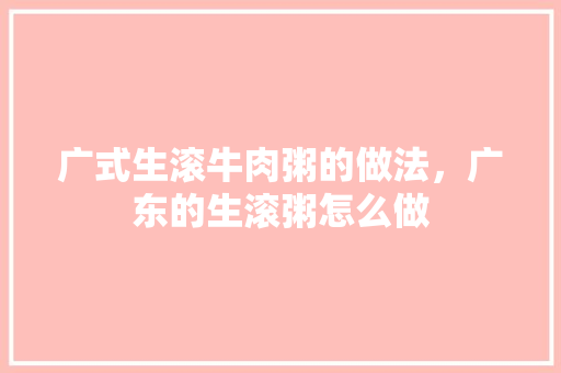 广式生滚牛肉粥的做法，广东的生滚粥怎么做 广式生滚牛肉粥的做法，广东的生滚粥怎么做 家居窍门