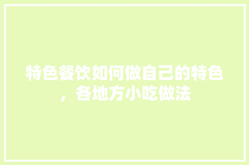 特色餐饮如何做自己的特色，各地方小吃做法 特色餐饮如何做自己的特色，各地方小吃做法 生活指南
