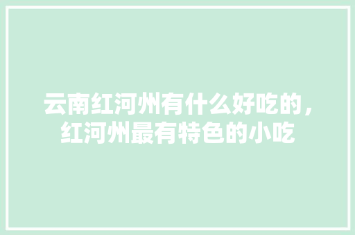 云南红河州有什么好吃的，红河州最有特色的小吃 云南红河州有什么好吃的，红河州最有特色的小吃 家居窍门