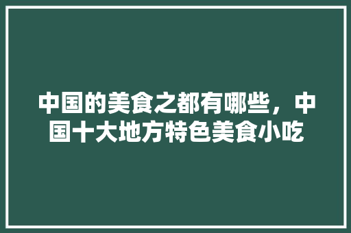 中国的美食之都有哪些，中国十大地方特色美食小吃 中国的美食之都有哪些，中国十大地方特色美食小吃 旅行资讯