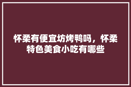 怀柔有便宜坊烤鸭吗，怀柔特色美食小吃有哪些