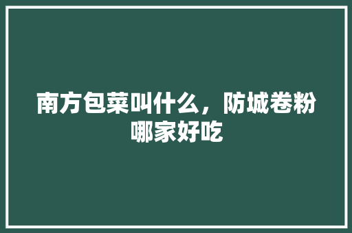 南方包菜叫什么，防城卷粉哪家好吃 南方包菜叫什么，防城卷粉哪家好吃 健康建议