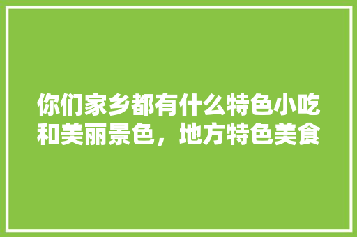 你们家乡都有什么特色小吃和美丽景色，地方特色美食小吃图片 你们家乡都有什么特色小吃和美丽景色，地方特色美食小吃图片 美食推荐