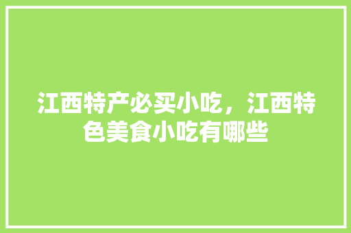 江西特产必买小吃，江西特色美食小吃有哪些 江西特产必买小吃，江西特色美食小吃有哪些 家居窍门