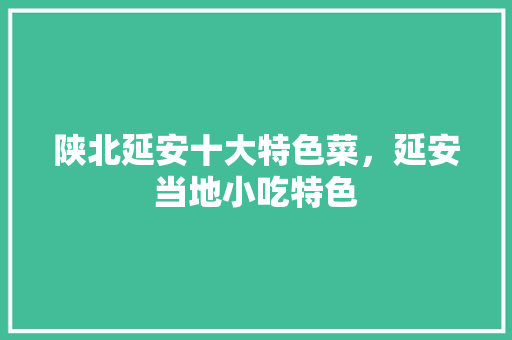 陕北延安十大特色菜，延安当地小吃特色