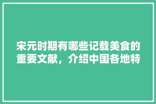宋元时期有哪些记载美食的重要文献，介绍中国各地特色美食的书 宋元时期有哪些记载美食的重要文献，介绍中国各地特色美食的书 健康建议