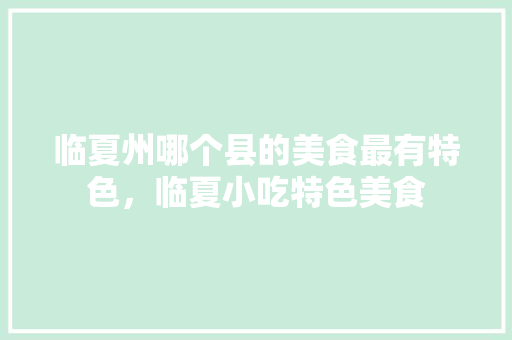 临夏州哪个县的美食最有特色，临夏小吃特色美食 临夏州哪个县的美食最有特色，临夏小吃特色美食 美食推荐