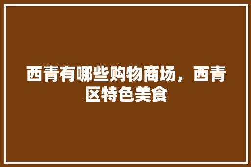 西青有哪些购物商场，西青区特色美食 西青有哪些购物商场，西青区特色美食 健康建议