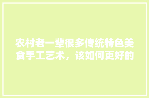 农村老一辈很多传统特色美食手工艺术，该如何更好的发扬和传承下去，如何申请地方特色名吃 农村老一辈很多传统特色美食手工艺术，该如何更好的发扬和传承下去，如何申请地方特色名吃 生活指南