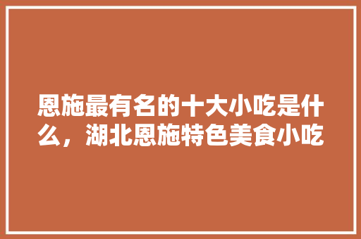 恩施最有名的十大小吃是什么，湖北恩施特色美食小吃