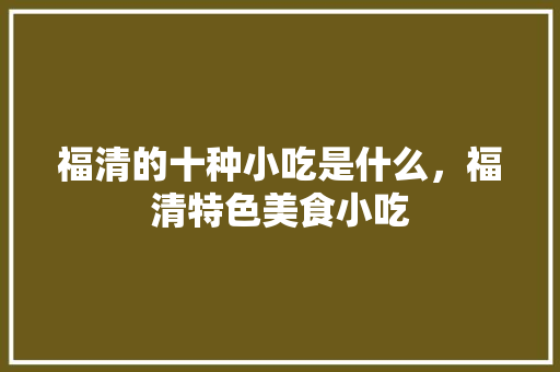 福清的十种小吃是什么，福清特色美食小吃 福清的十种小吃是什么，福清特色美食小吃 健康建议
