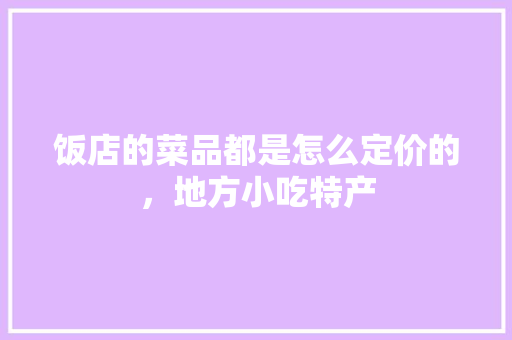 饭店的菜品都是怎么定价的，地方小吃特产 饭店的菜品都是怎么定价的，地方小吃特产 旅行资讯