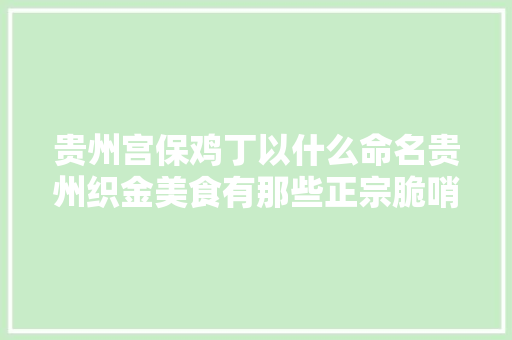 贵州宫保鸡丁以什么命名贵州织金美食有那些正宗脆哨的制作方法?是以丁公宝命名的吗， 贵州宫保鸡丁以什么命名贵州织金美食有那些正宗脆哨的制作方法?是以丁公宝命名的吗， 美食推荐