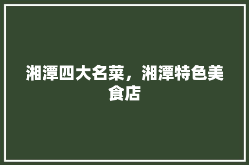 湘潭四大名菜，湘潭特色美食店