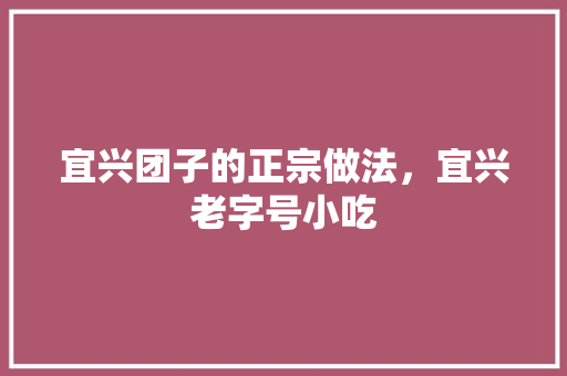 宜兴团子的正宗做法，宜兴老字号小吃