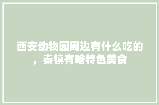 西安动物园周边有什么吃的，秦镇有啥特色美食 西安动物园周边有什么吃的，秦镇有啥特色美食 健康建议