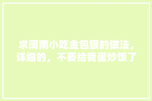 求闽南小吃金包银的做法，详细的，不要给我蛋炒饭了，还有沙县豆腐版也不要，我要的是闽南小吃金包银，闽南糊做法
