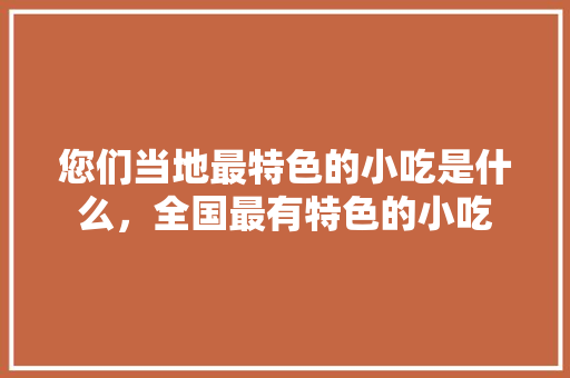 您们当地最特色的小吃是什么，全国最有特色的小吃 您们当地最特色的小吃是什么，全国最有特色的小吃 美食推荐