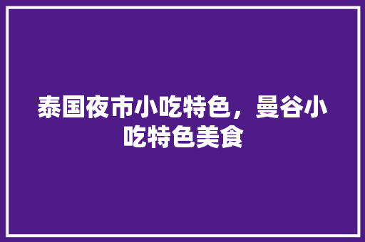 泰国夜市小吃特色，曼谷小吃特色美食 泰国夜市小吃特色，曼谷小吃特色美食 家居窍门