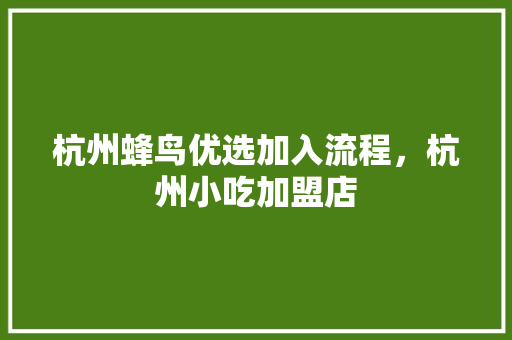 杭州蜂鸟优选加入流程,杭州小吃加盟店 健康建议 杭州蜂鸟优选加入流程,杭州小吃加盟店 杭州蜂鸟优选加入流程,杭州小吃加盟店 健康建议