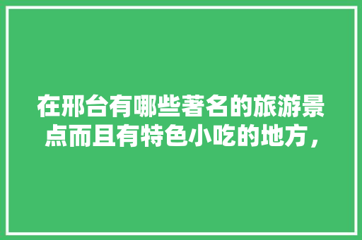 在邢台有哪些著名的旅游景点而且有特色小吃的地方，邢台有什么特色吃的 在邢台有哪些著名的旅游景点而且有特色小吃的地方，邢台有什么特色吃的 旅行资讯