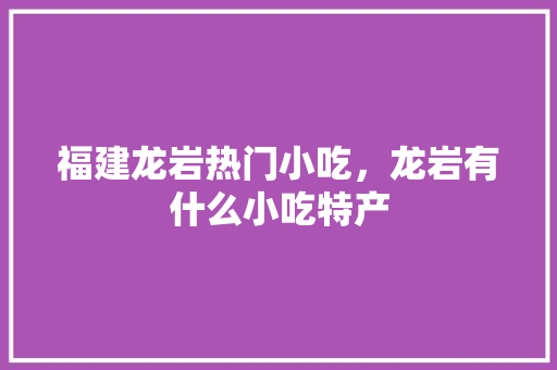 福建龙岩热门小吃，龙岩有什么小吃特产 福建龙岩热门小吃，龙岩有什么小吃特产 旅行资讯