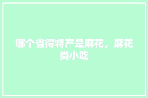 哪个省得特产是麻花，麻花类小吃 哪个省得特产是麻花，麻花类小吃 家居窍门