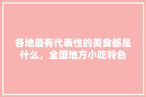 各地最有代表性的美食都是什么，全国地方小吃特色