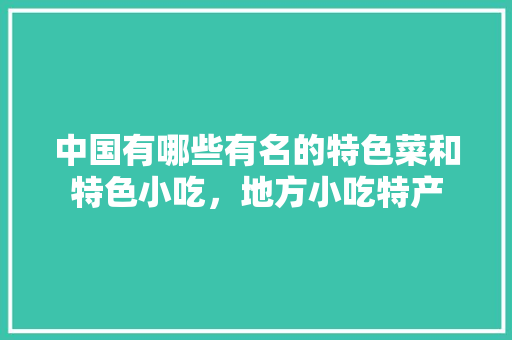 中国有哪些有名的特色菜和特色小吃，地方小吃特产 中国有哪些有名的特色菜和特色小吃，地方小吃特产 美食推荐