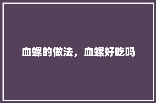 血螺的做法，血螺好吃吗 血螺的做法，血螺好吃吗 家居窍门