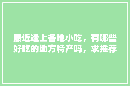 最近迷上各地小吃，有哪些好吃的地方特产吗，求推荐，地方特色美食小吃图片