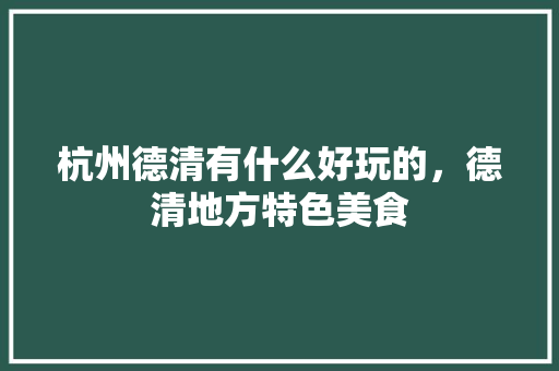 杭州德清有什么好玩的，德清地方特色美食 杭州德清有什么好玩的，德清地方特色美食 美食推荐