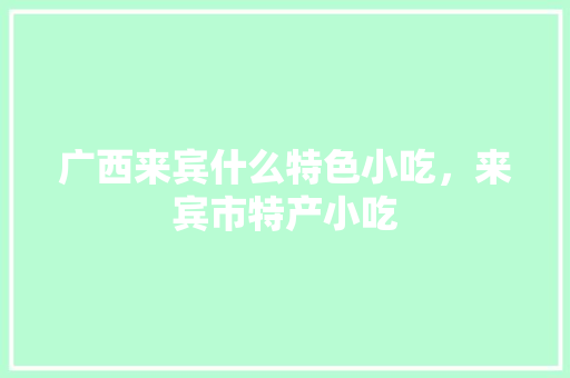 广西来宾什么特色小吃，来宾市特产小吃 广西来宾什么特色小吃，来宾市特产小吃 家居窍门